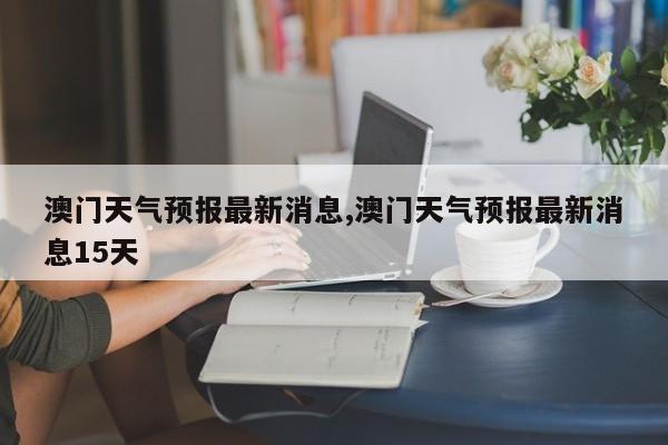 澳门6月份天气热吗？最新消息、新闻报道与图片解析澳门6月份天气热吗最新消息新闻报道图片了解